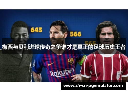 梅西与贝利进球传奇之争谁才是真正的足球历史王者