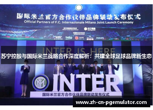 苏宁控股与国际米兰战略合作深度解析：共建全球足球品牌新生态