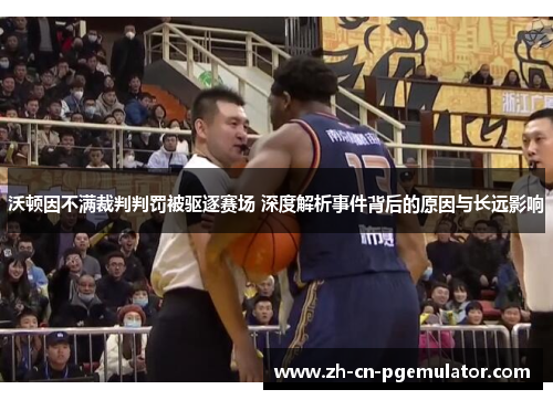 沃顿因不满裁判判罚被驱逐赛场 深度解析事件背后的原因与长远影响