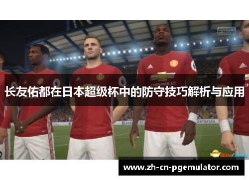 长友佑都在日本超级杯中的防守技巧解析与应用