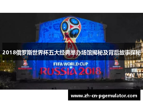 2018俄罗斯世界杯五大经典举办场馆揭秘及背后故事探秘