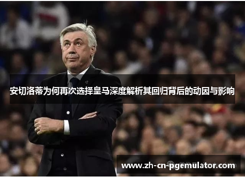 安切洛蒂为何再次选择皇马深度解析其回归背后的动因与影响