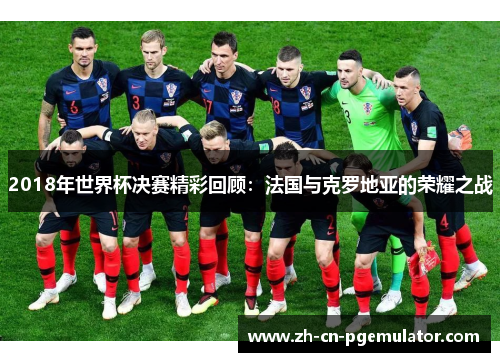 2018年世界杯决赛精彩回顾：法国与克罗地亚的荣耀之战
