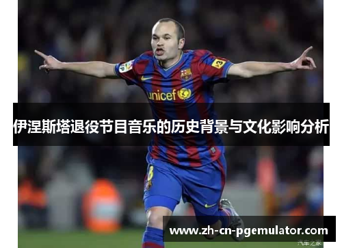 伊涅斯塔退役节目音乐的历史背景与文化影响分析