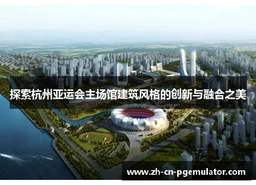 探索杭州亚运会主场馆建筑风格的创新与融合之美