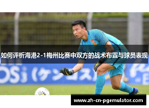 如何评析海港2-1梅州比赛中双方的战术布置与球员表现