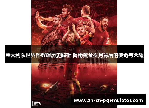 意大利队世界杯辉煌历史解析 揭秘黄金岁月背后的传奇与荣耀
