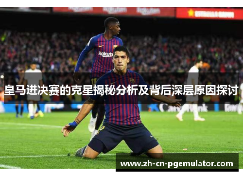 皇马进决赛的克星揭秘分析及背后深层原因探讨
