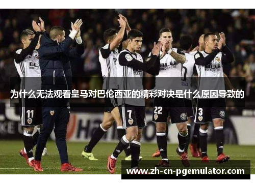 为什么无法观看皇马对巴伦西亚的精彩对决是什么原因导致的