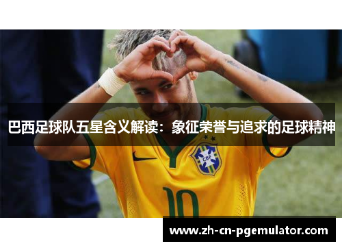 巴西足球队五星含义解读：象征荣誉与追求的足球精神