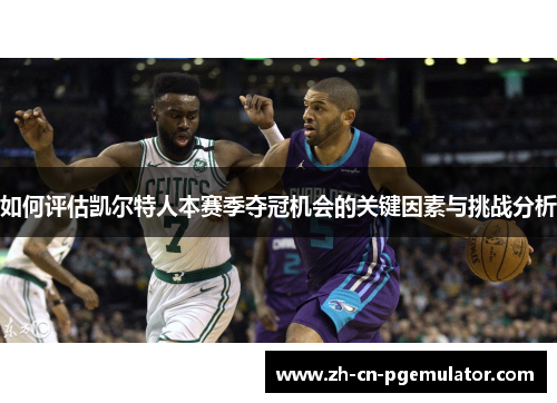 如何评估凯尔特人本赛季夺冠机会的关键因素与挑战分析