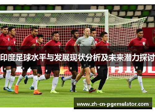 印度足球水平与发展现状分析及未来潜力探讨