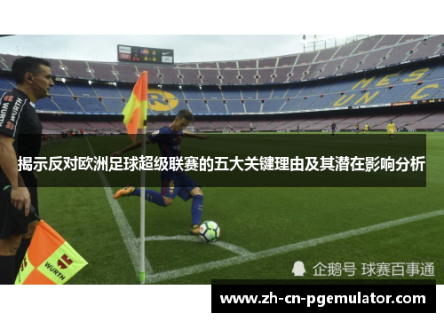 揭示反对欧洲足球超级联赛的五大关键理由及其潜在影响分析