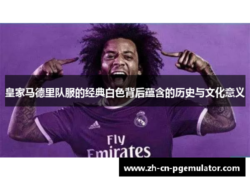 皇家马德里队服的经典白色背后蕴含的历史与文化意义