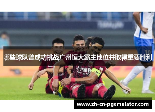 哪些球队曾成功挑战广州恒大霸主地位并取得重要胜利
