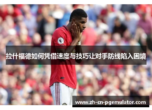 拉什福德如何凭借速度与技巧让对手防线陷入困境