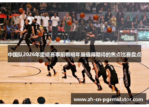 中国队2026年重磅赛事前瞻明年最值得期待的焦点比赛盘点