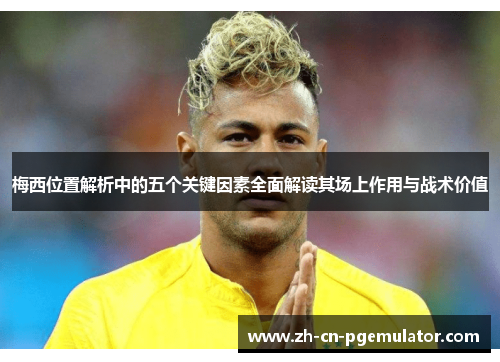 梅西位置解析中的五个关键因素全面解读其场上作用与战术价值