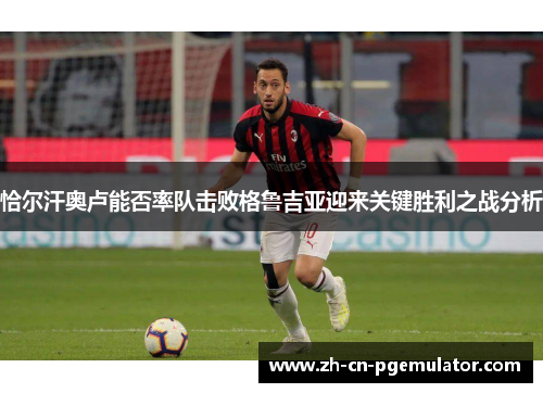 恰尔汗奥卢能否率队击败格鲁吉亚迎来关键胜利之战分析