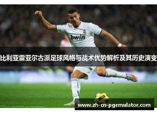 比利亚雷亚尔古派足球风格与战术优势解析及其历史演变