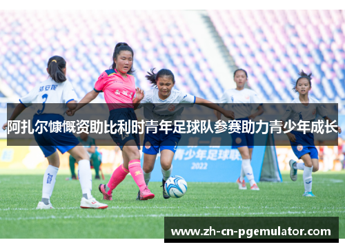 阿扎尔慷慨资助比利时青年足球队参赛助力青少年成长