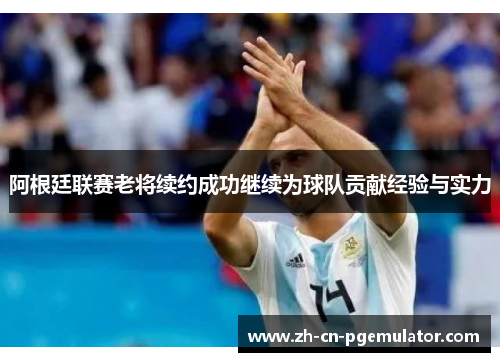 阿根廷联赛老将续约成功继续为球队贡献经验与实力