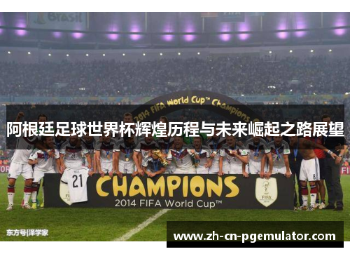 阿根廷足球世界杯辉煌历程与未来崛起之路展望