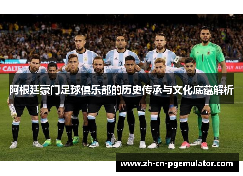 阿根廷豪门足球俱乐部的历史传承与文化底蕴解析
