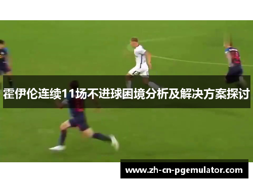 霍伊伦连续11场不进球困境分析及解决方案探讨