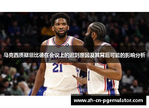 马克西质疑恩比德在会议上的迟到原因及其背后可能的影响分析