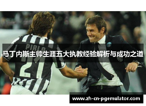 马丁内斯主帅生涯五大执教经验解析与成功之道