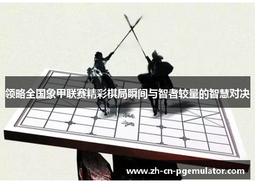 领略全国象甲联赛精彩棋局瞬间与智者较量的智慧对决