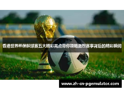 香港世界杯保龄球赛五大精彩亮点带你领略激烈赛事背后的精彩瞬间