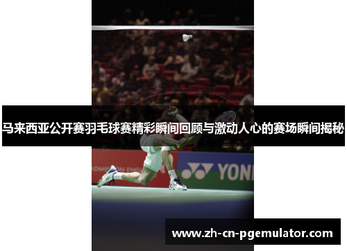 马来西亚公开赛羽毛球赛精彩瞬间回顾与激动人心的赛场瞬间揭秘