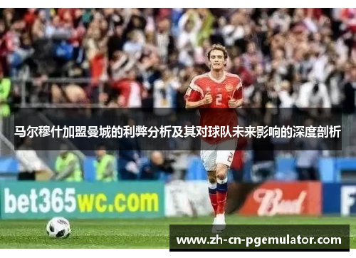 马尔穆什加盟曼城的利弊分析及其对球队未来影响的深度剖析