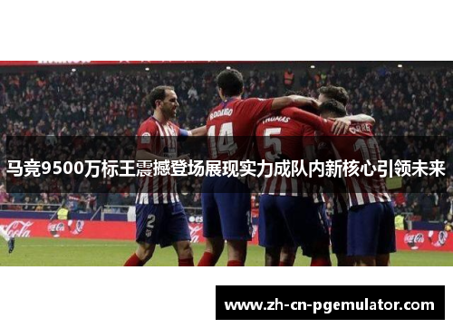 马竞9500万标王震撼登场展现实力成队内新核心引领未来