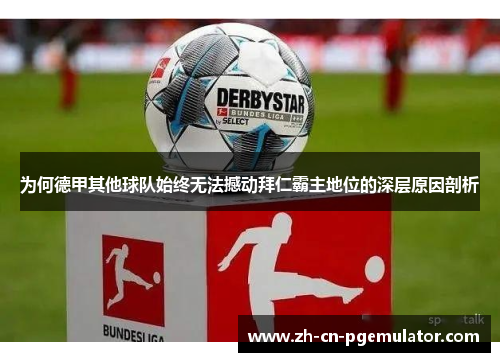 为何德甲其他球队始终无法撼动拜仁霸主地位的深层原因剖析