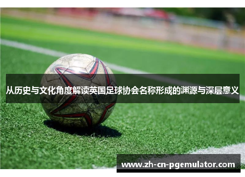从历史与文化角度解读英国足球协会名称形成的渊源与深层意义