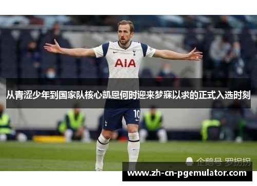 从青涩少年到国家队核心凯恩何时迎来梦寐以求的正式入选时刻