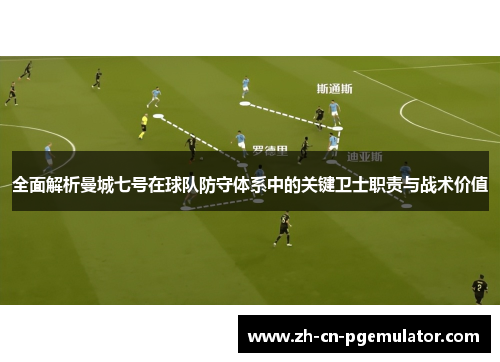 全面解析曼城七号在球队防守体系中的关键卫士职责与战术价值