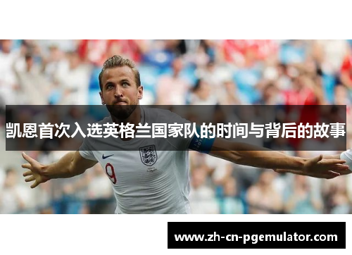 凯恩首次入选英格兰国家队的时间与背后的故事