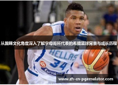 从国籍文化角度深入了解字母哥所代表的希腊篮球背景与成长历程