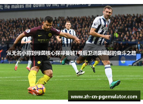 从无名小将到绿茵核心探寻曼城7号后卫逆袭崛起的奋斗之路
