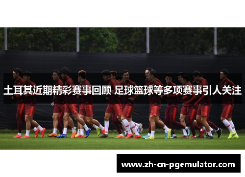 土耳其近期精彩赛事回顾 足球篮球等多项赛事引人关注