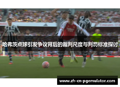 哈弗茨点球引发争议背后的裁判尺度与判罚标准探讨
