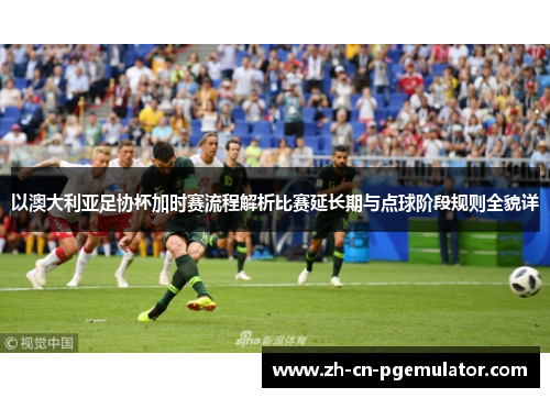 以澳大利亚足协杯加时赛流程解析比赛延长期与点球阶段规则全貌详