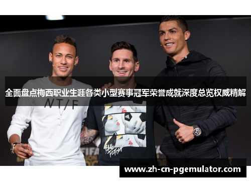 全面盘点梅西职业生涯各类小型赛事冠军荣誉成就深度总览权威精解