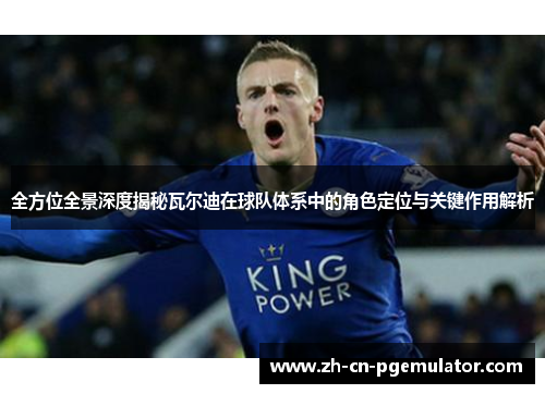 全方位全景深度揭秘瓦尔迪在球队体系中的角色定位与关键作用解析