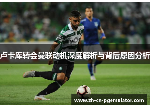 卢卡库转会曼联动机深度解析与背后原因分析 卢卡库转会曼联动机深度解析与背后原因分析