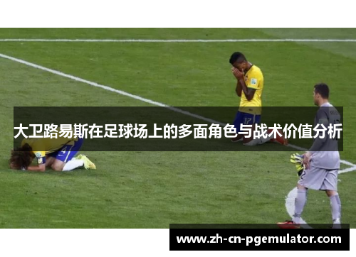 大卫路易斯在足球场上的多面角色与战术价值分析
